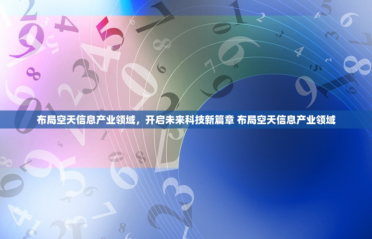布局空天信息产业领域，开启未来科技新篇章 布局空天信息产业领域