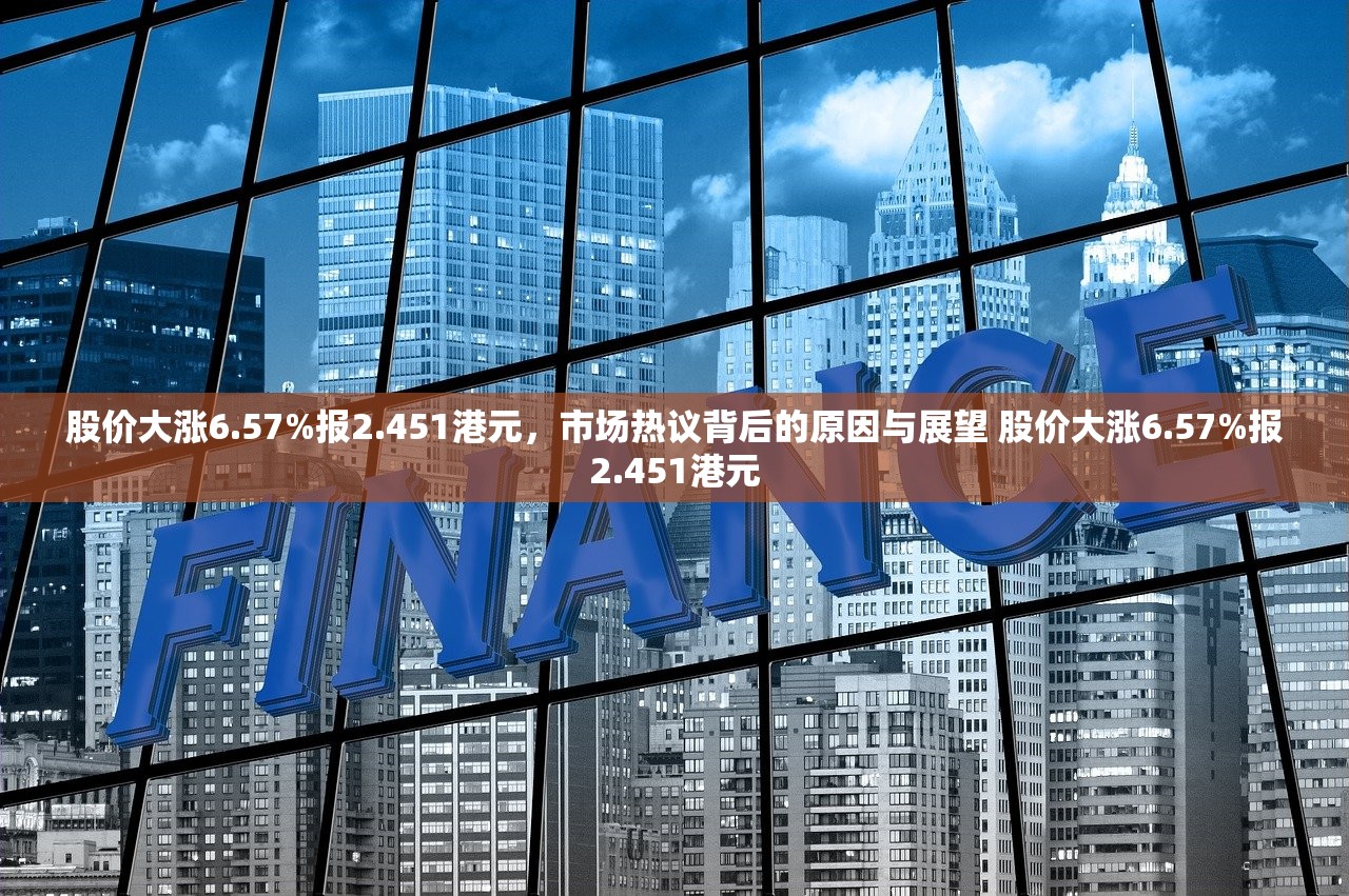股价大涨6.57%报2.451港元，市场热议背后的原因与展望 股价大涨6.57%报2.451港元