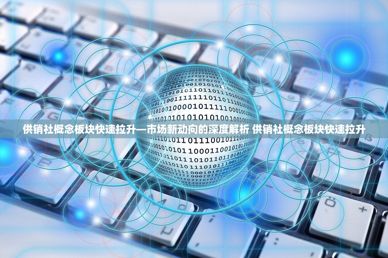 供销社概念板块快速拉升—市场新动向的深度解析 供销社概念板块快速拉升