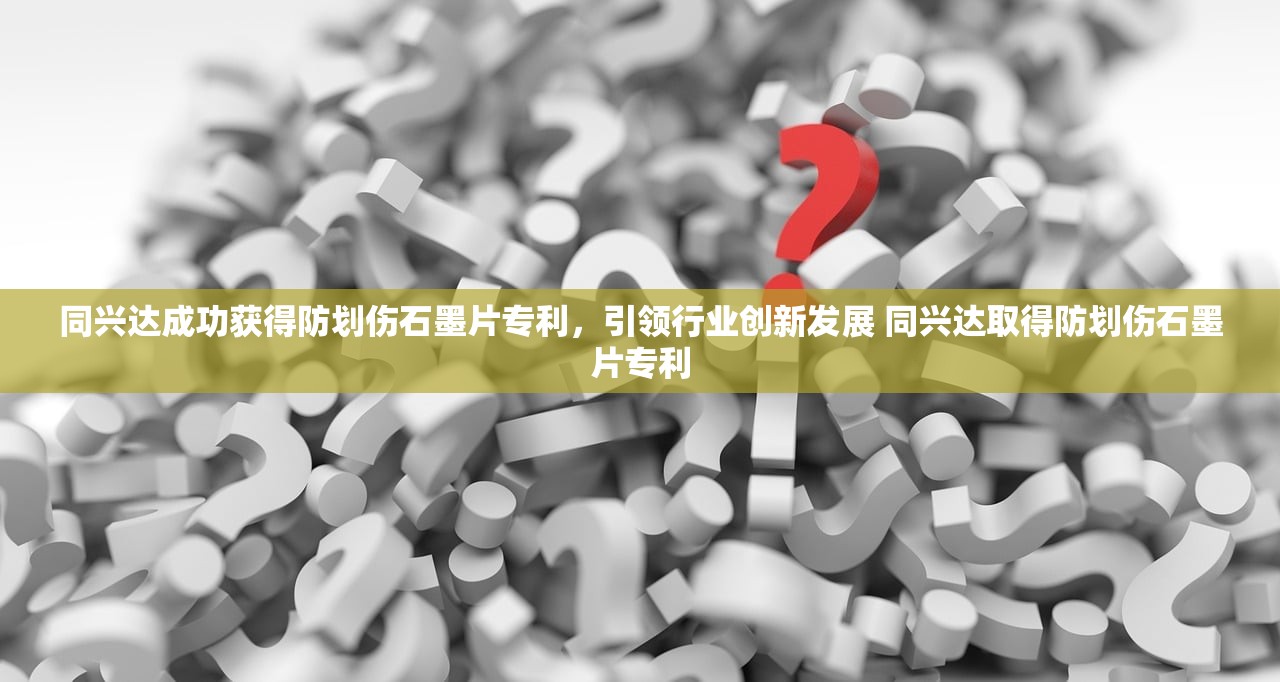同兴达成功获得防划伤石墨片专利，引领行业创新发展 同兴达取得防划伤石墨片专利