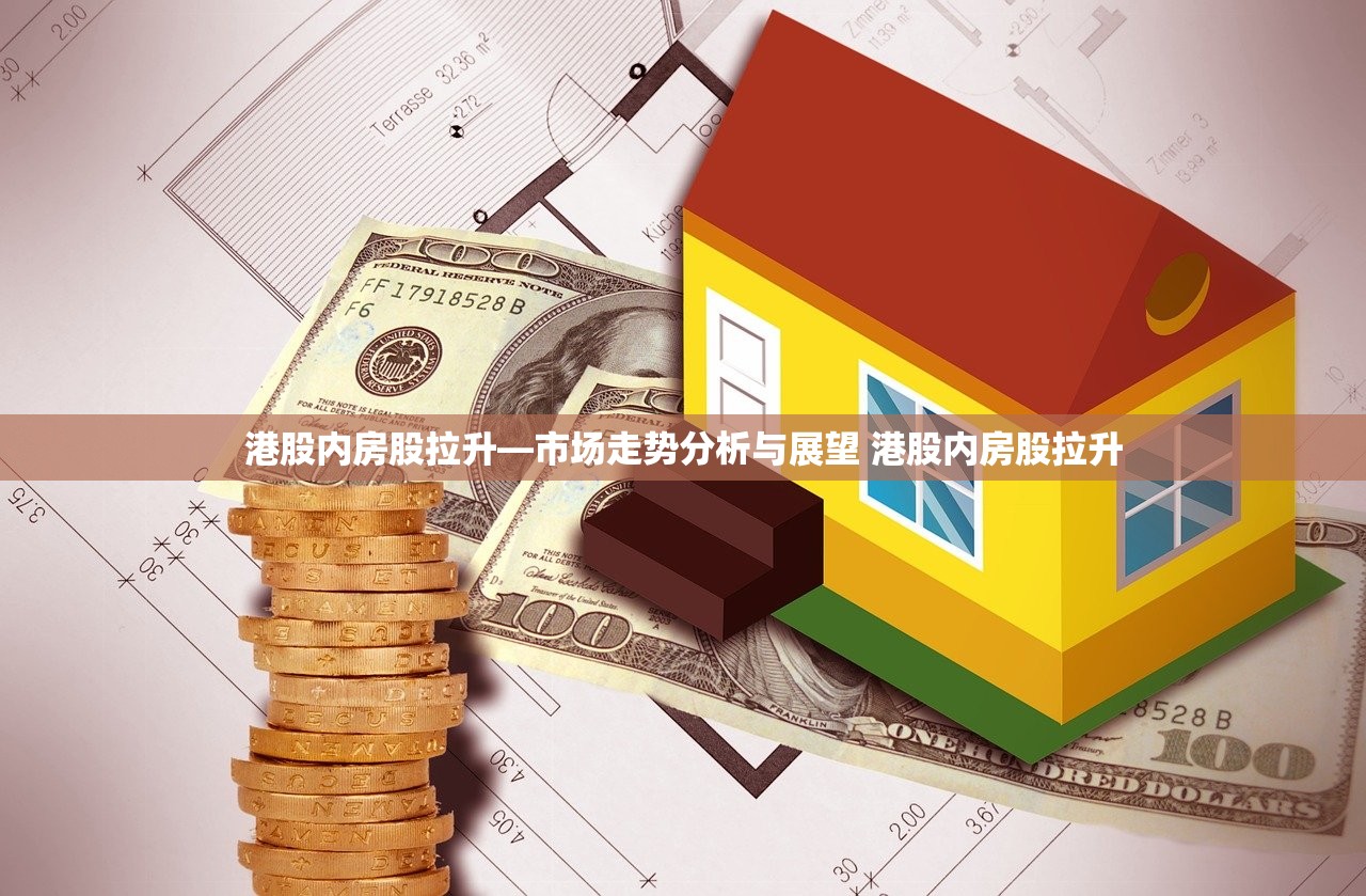 港股内房股拉升—市场走势分析与展望 港股内房股拉升 港股内房股拉升—市场走势分析与展望 港股内房股拉升