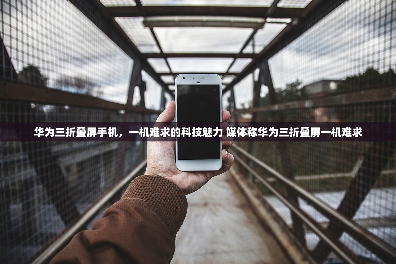 华为三折叠屏手机，一机难求的科技魅力 媒体称华为三折叠屏一机难求