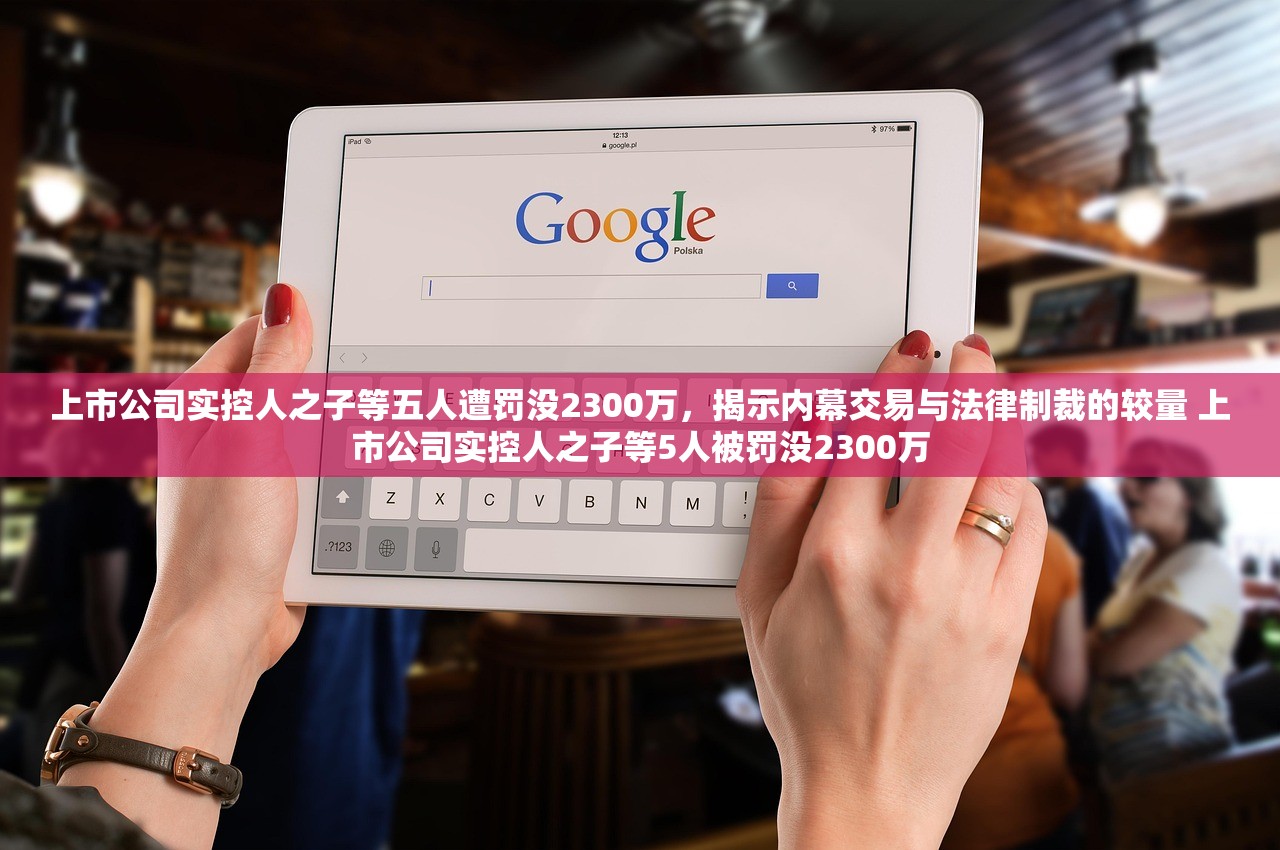 上市公司实控人之子等五人遭罚没2300万,揭示内幕交易与法律制裁的较量 上市公司实控人之子等5人被罚没2300万 上市公司实控人之子等五人遭罚没2300万,揭示内幕交易与法律制裁的较量 上市公司实控人之子等5人被罚没2300万