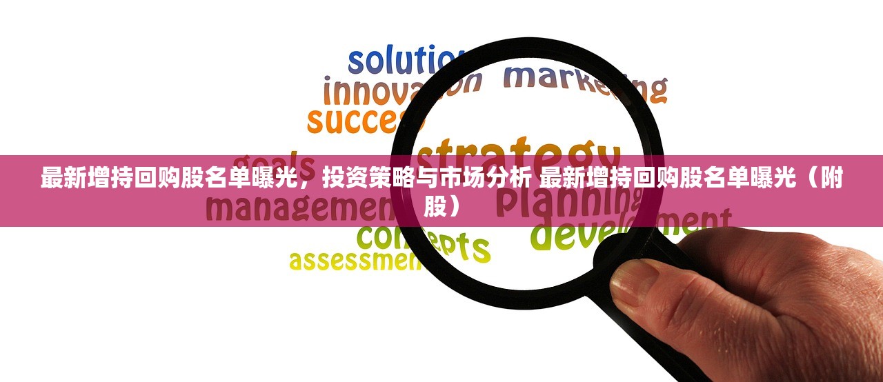最新增持回购股名单曝光，投资策略与市场分析 最新增持回购股名单曝光（附股）