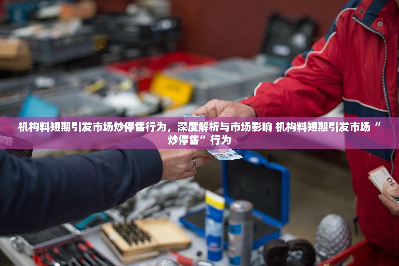 机构料短期引发市场炒停售行为，深度解析与市场影响 机构料短期引发市场“炒停售”行为