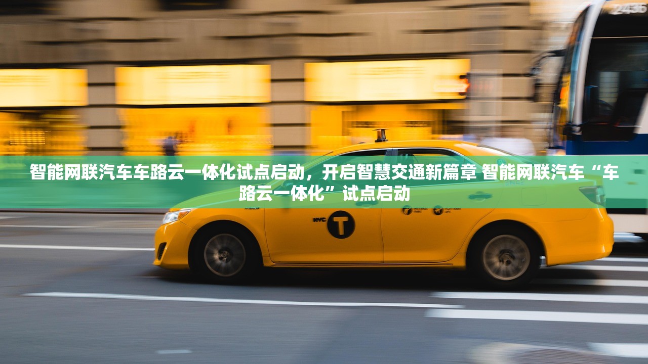 智能网联汽车车路云一体化试点启动，开启智慧交通新篇章 智能网联汽车“车路云一体化”试点启动