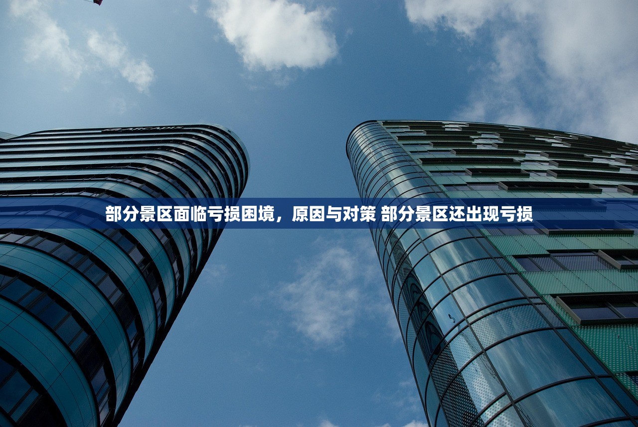 部分景区面临亏损困境,原因与对策 部分景区还出现亏损 部分景区面临亏损困境,原因与对策 部分景区还出现亏损