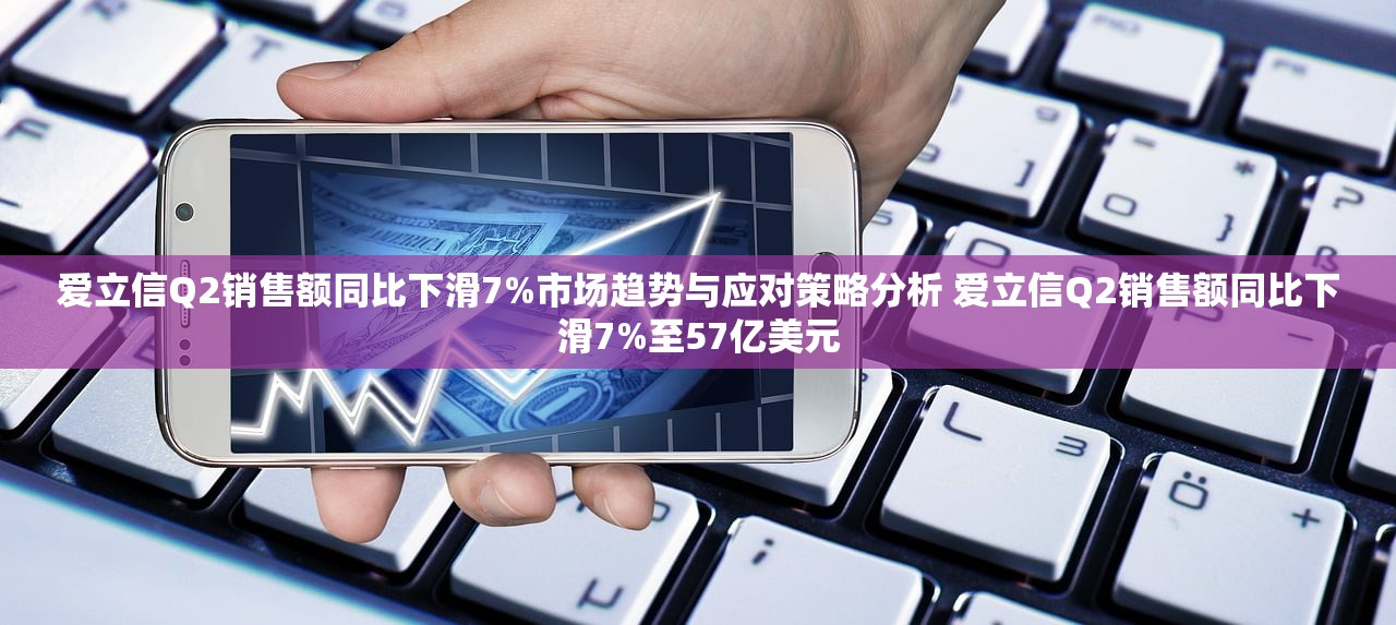 爱立信Q2销售额同比下滑7%市场趋势与应对策略分析 爱立信Q2销售额同比下滑7%至57亿美元