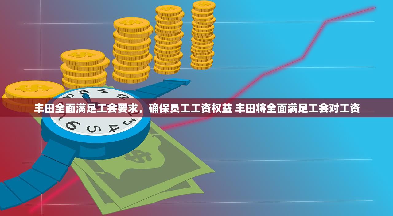 丰田全面满足工会要求，确保员工工资权益 丰田将全面满足工会对工资