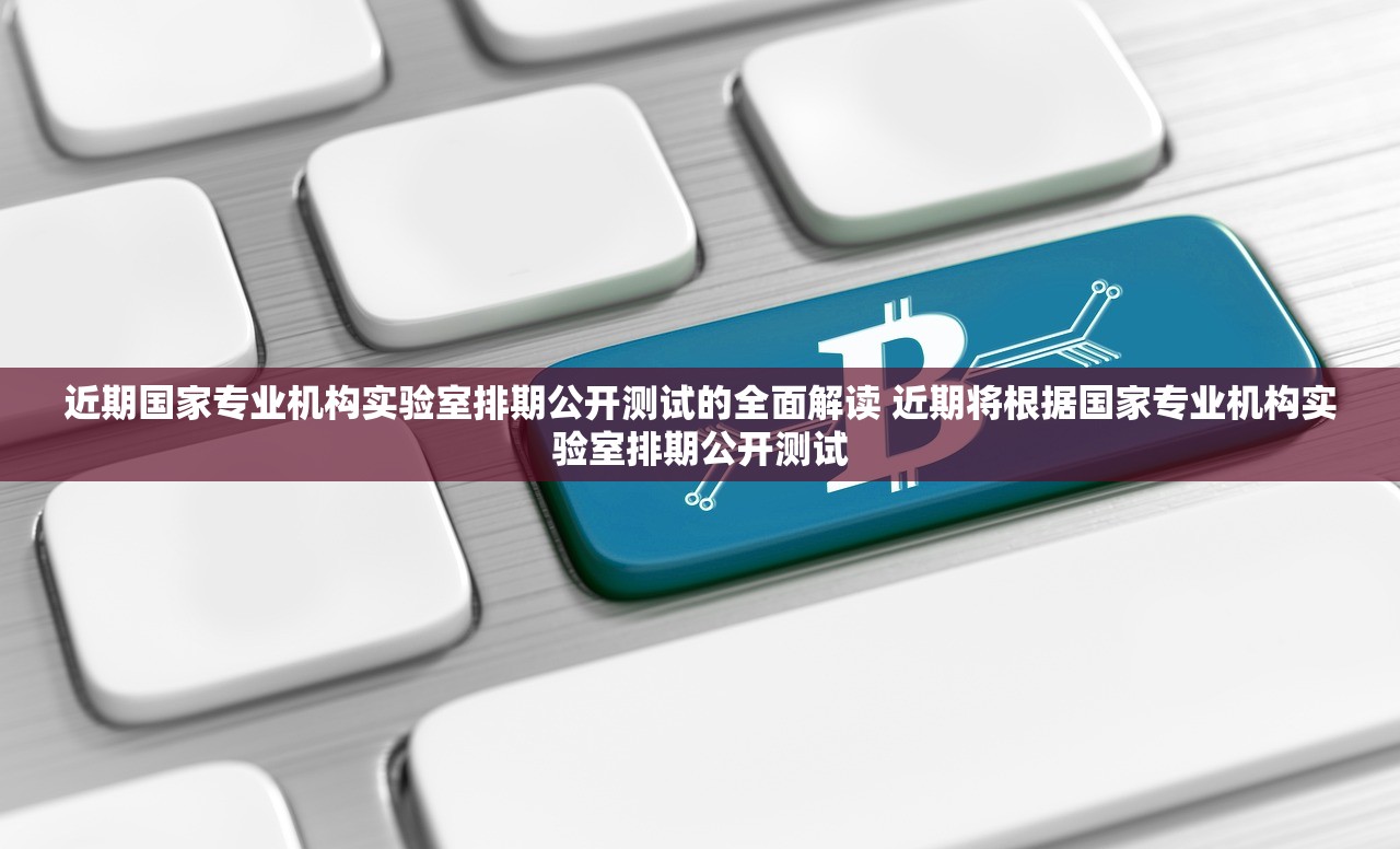 近期国家专业机构实验室排期公开测试的全面解读 近期将根据国家专业机构实验室排期公开测试