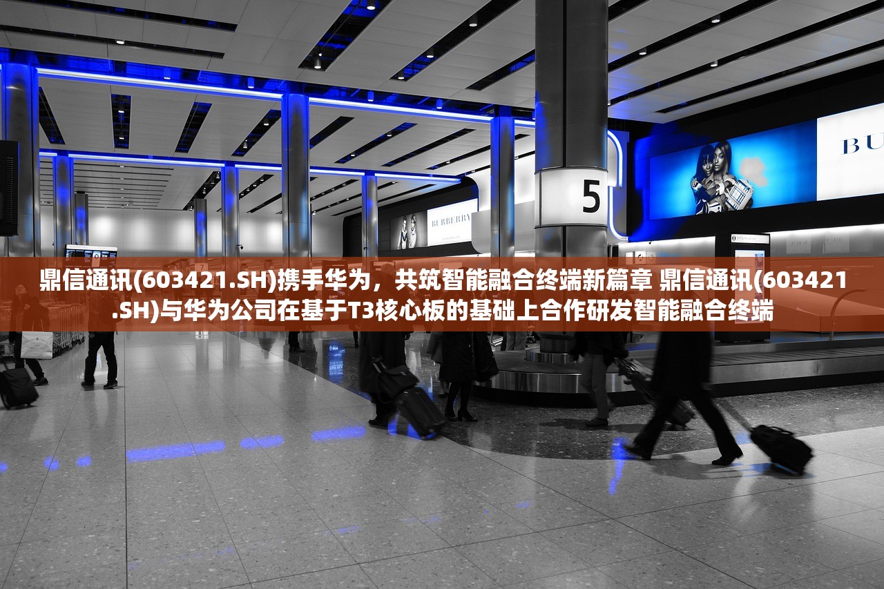 鼎信通讯(603421.SH)携手华为，共筑智能融合终端新篇章 鼎信通讯(603421.SH)与华为公司在基于T3核心板的基础上合作研发智能融合终端