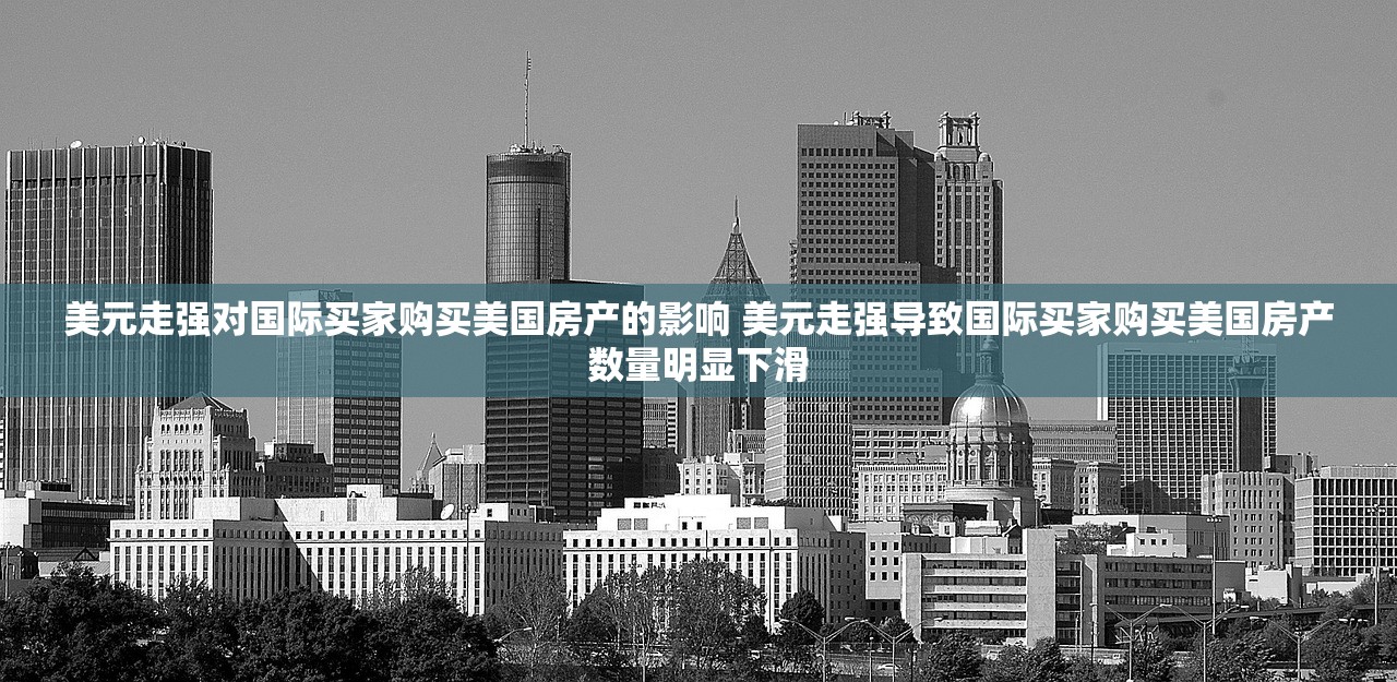 美元走强对国际买家购买美国房产的影响 美元走强导致国际买家购买美国房产数量明显下滑 美元走强对国际买家购买美国房产的影响 美元走强导致国际买家购买美国房产数量明显下滑
