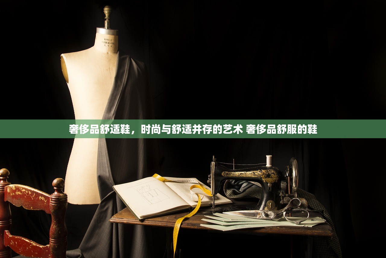 奢侈品舒适鞋，时尚与舒适并存的艺术 奢侈品舒服的鞋