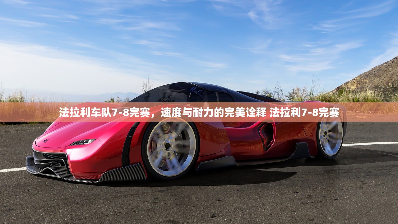 法拉利车队7-8完赛，速度与耐力的完美诠释 法拉利7-8完赛