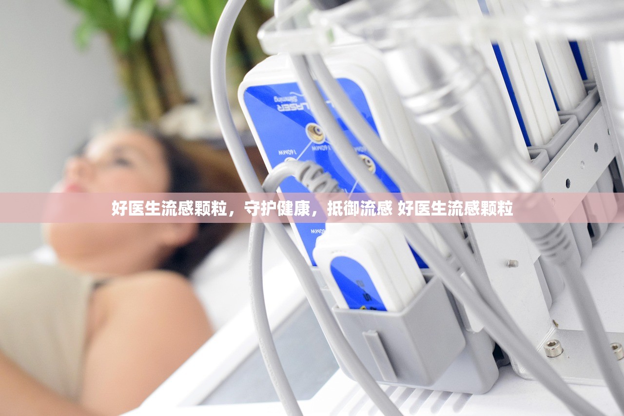 好医生流感颗粒，守护健康，抵御流感 好医生流感颗粒