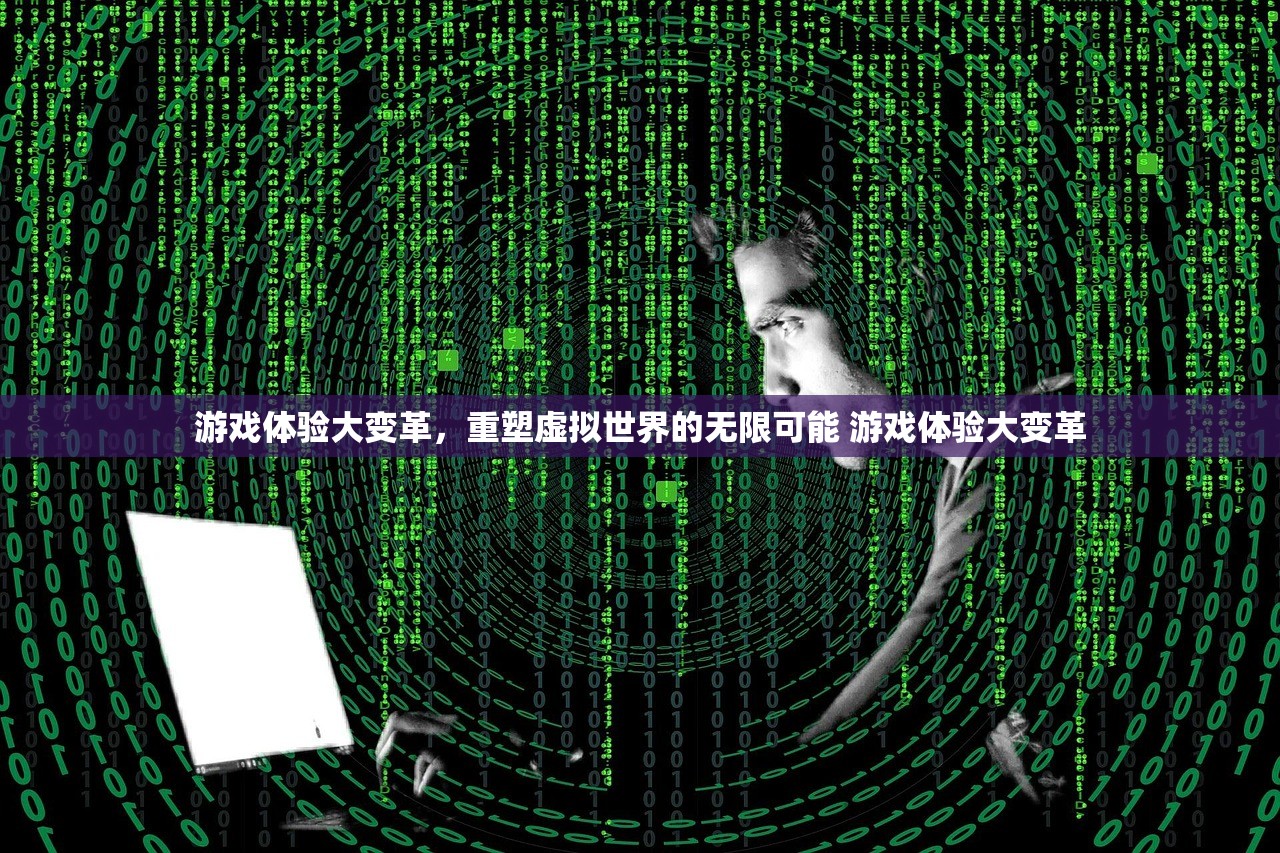 游戏体验大变革，重塑虚拟世界的无限可能 游戏体验大变革