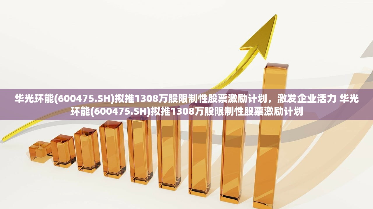 华光环能(600475.SH)拟推1308万股限制性股票激励计划，激发企业活力 华光环能(600475.SH)拟推1308万股限制性股票激励计划