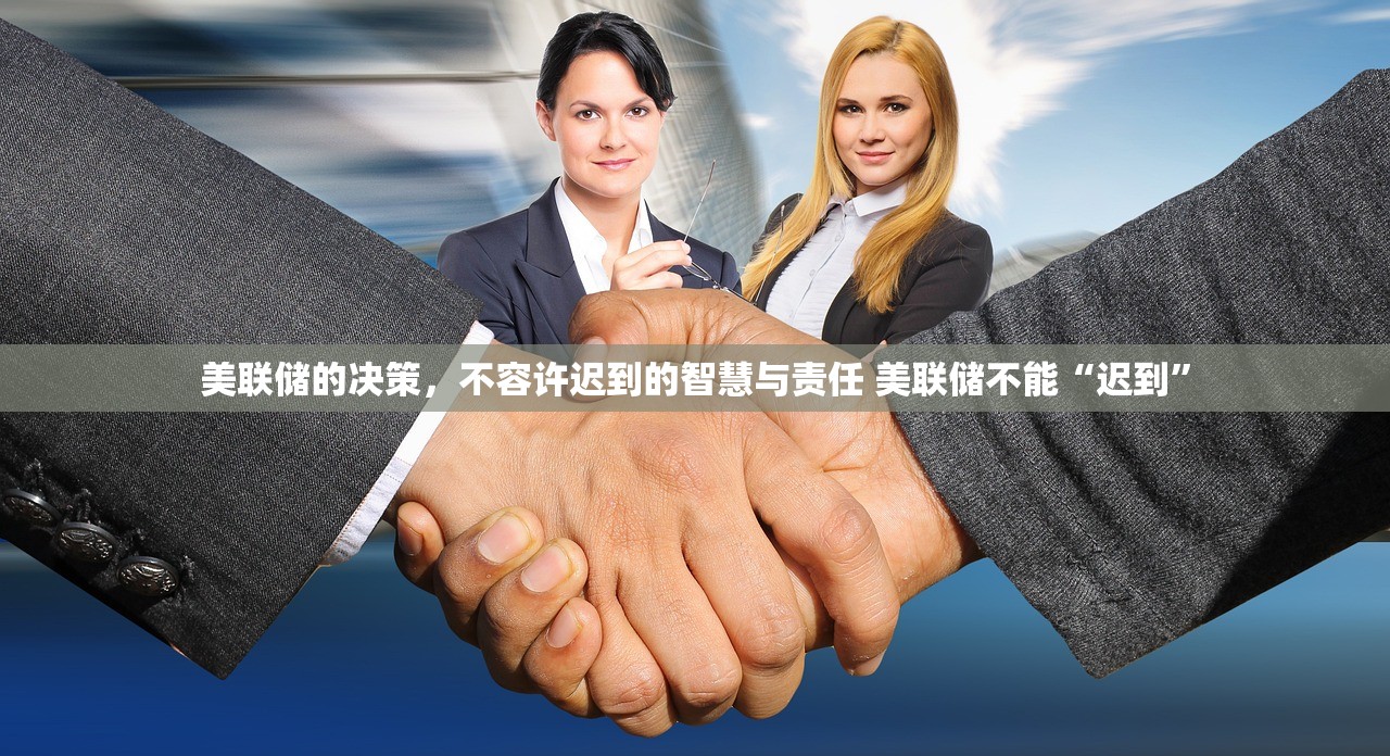 美联储的决策,不容许迟到的智慧与责任 美联储不能“迟到” 美联储的决策,不容许迟到的智慧与责任 美联储不能“迟到”