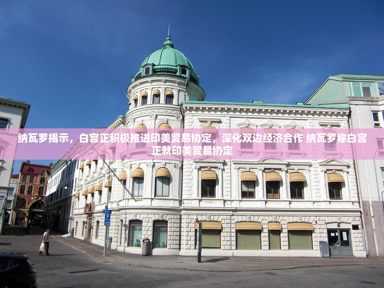 纳瓦罗揭示，白宫正积极推进印美贸易协定，深化双边经济合作 纳瓦罗称白宫正就印美贸易协定