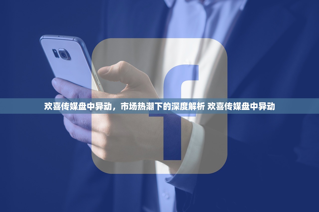 欢喜传媒盘中异动，市场热潮下的深度解析 欢喜传媒盘中异动