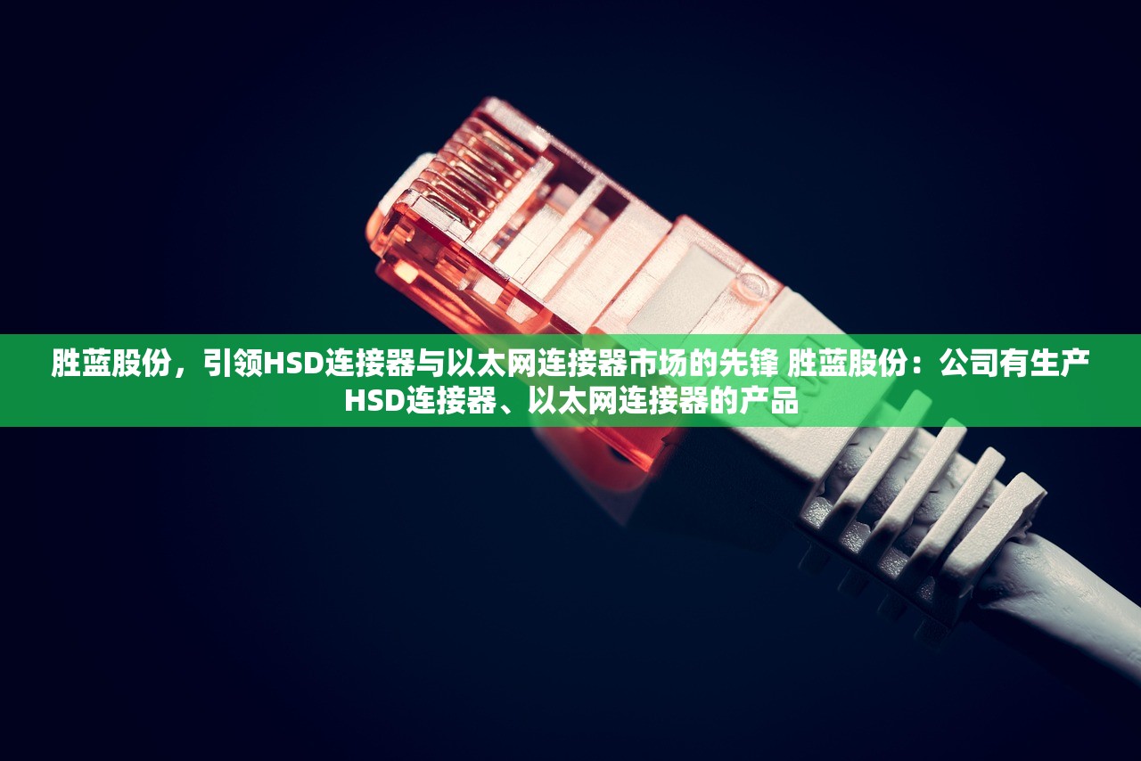 胜蓝股份，引领HSD连接器与以太网连接器市场的先锋 胜蓝股份：公司有生产HSD连接器、以太网连接器的产品