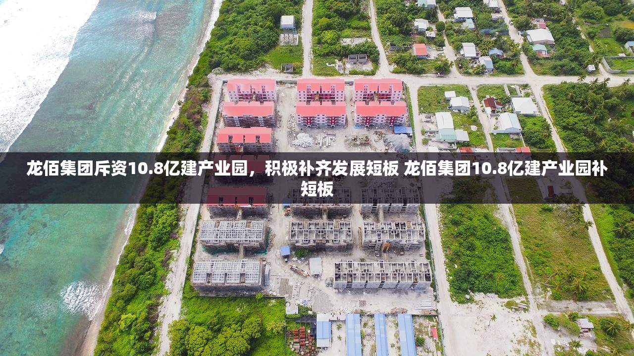 龙佰集团斥资10.8亿建产业园，积极补齐发展短板 龙佰集团10.8亿建产业园补短板