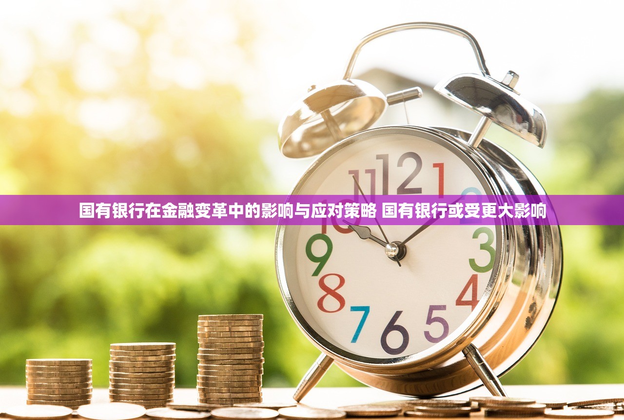 国有银行在金融变革中的影响与应对策略 国有银行或受更大影响 国有银行在金融变革中的影响与应对策略 国有银行或受更大影响