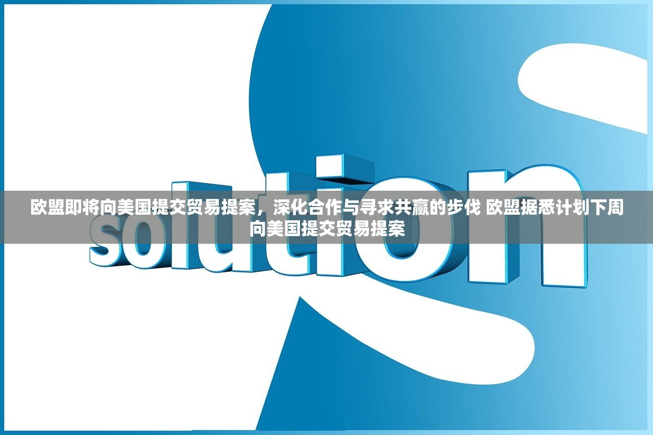 欧盟即将向美国提交贸易提案，深化合作与寻求共赢的步伐 欧盟据悉计划下周向美国提交贸易提案
