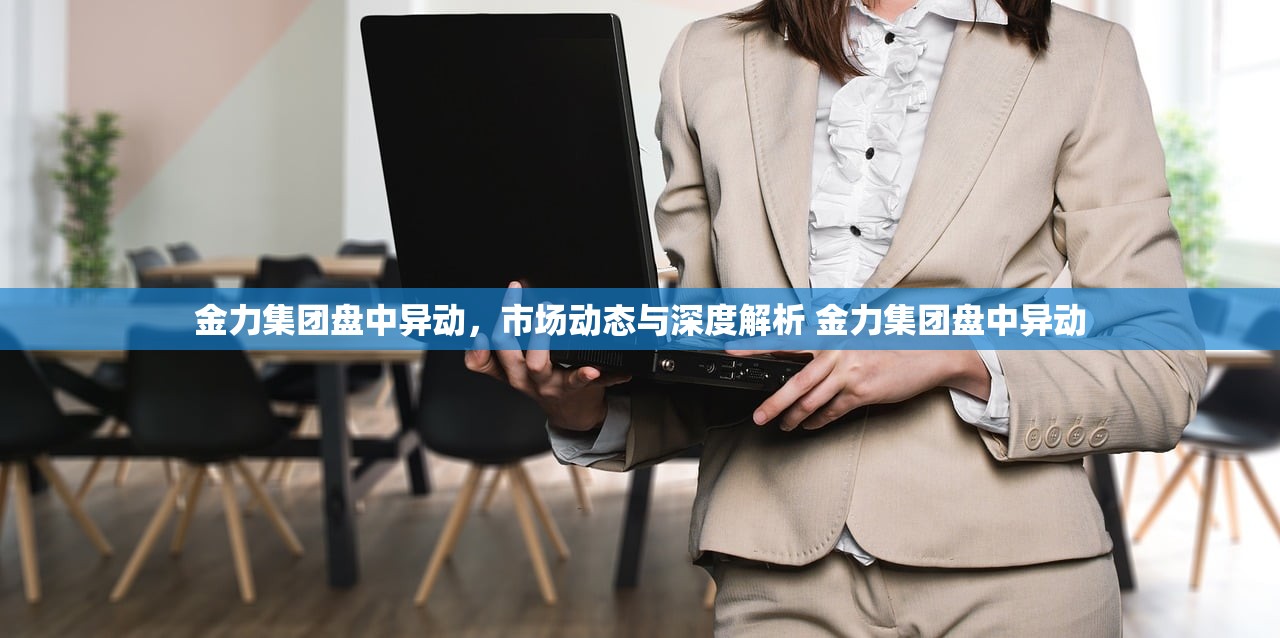 金力集团盘中异动,市场动态与深度解析 金力集团盘中异动 金力集团盘中异动,市场动态与深度解析 金力集团盘中异动