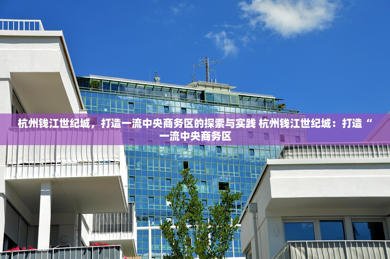 杭州钱江世纪城，打造一流中央商务区的探索与实践 杭州钱江世纪城：打造“一流中央商务区