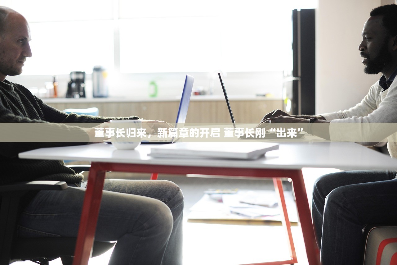 董事长归来，新篇章的开启 董事长刚“出来”