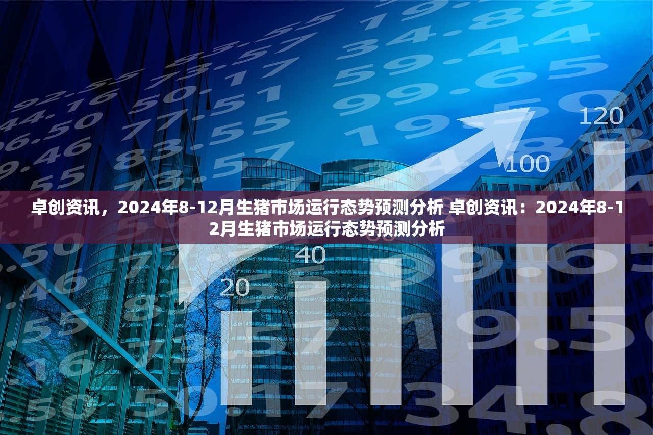 卓创资讯，2024年8-12月生猪市场运行态势预测分析 卓创资讯：2024年8-12月生猪市场运行态势预测分析