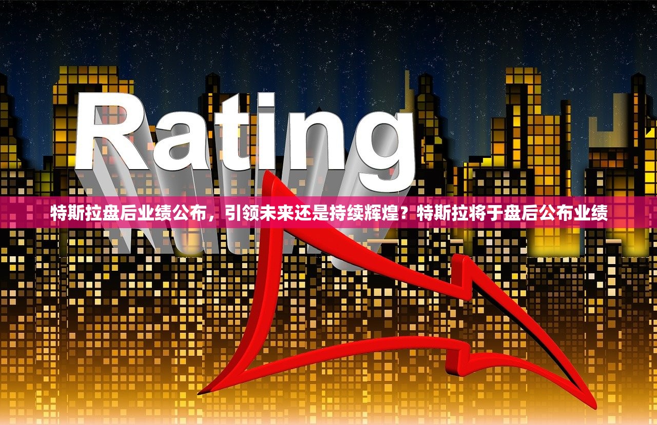 特斯拉盘后业绩公布，引领未来还是持续辉煌？特斯拉将于盘后公布业绩