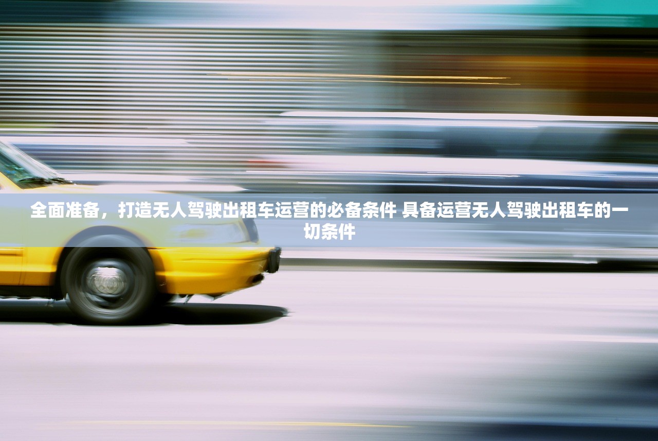 全面准备，打造无人驾驶出租车运营的必备条件 具备运营无人驾驶出租车的一切条件
