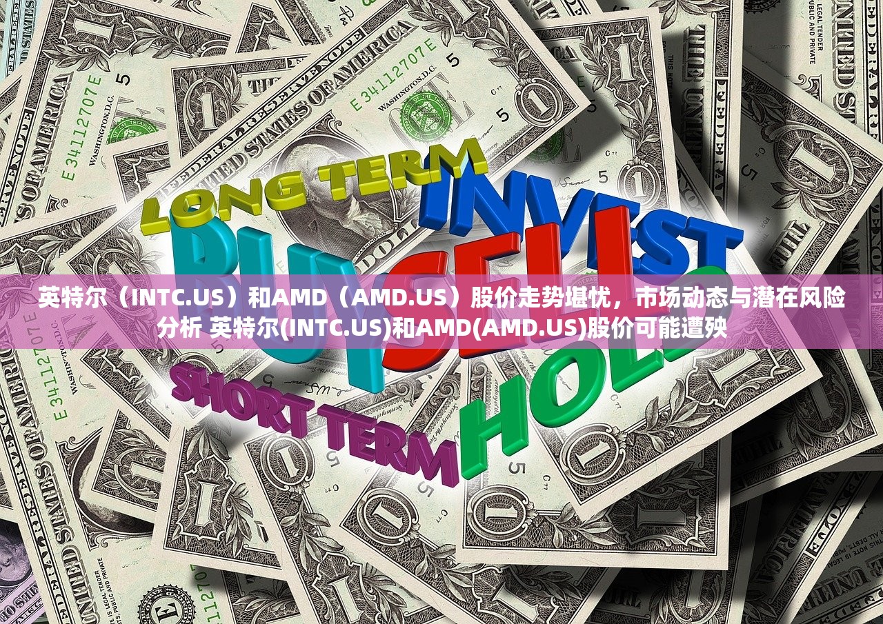 英特尔（INTC.US）和AMD（AMD.US）股价走势堪忧，市场动态与潜在风险分析 英特尔(INTC.US)和AMD(AMD.US)股价可能遭殃