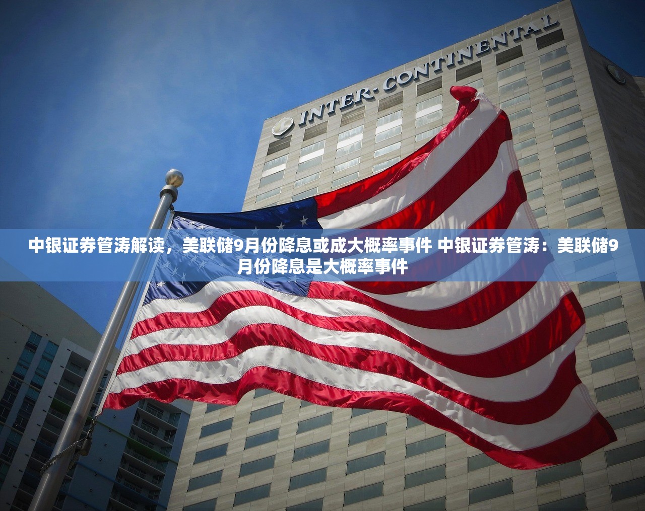 中银证券管涛解读，美联储9月份降息或成大概率事件 中银证券管涛：美联储9月份降息是大概率事件