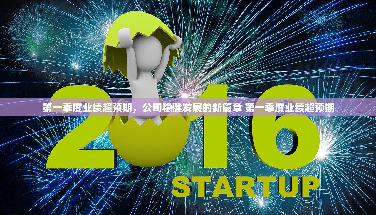 第一季度业绩超预期，公司稳健发展的新篇章 第一季度业绩超预期