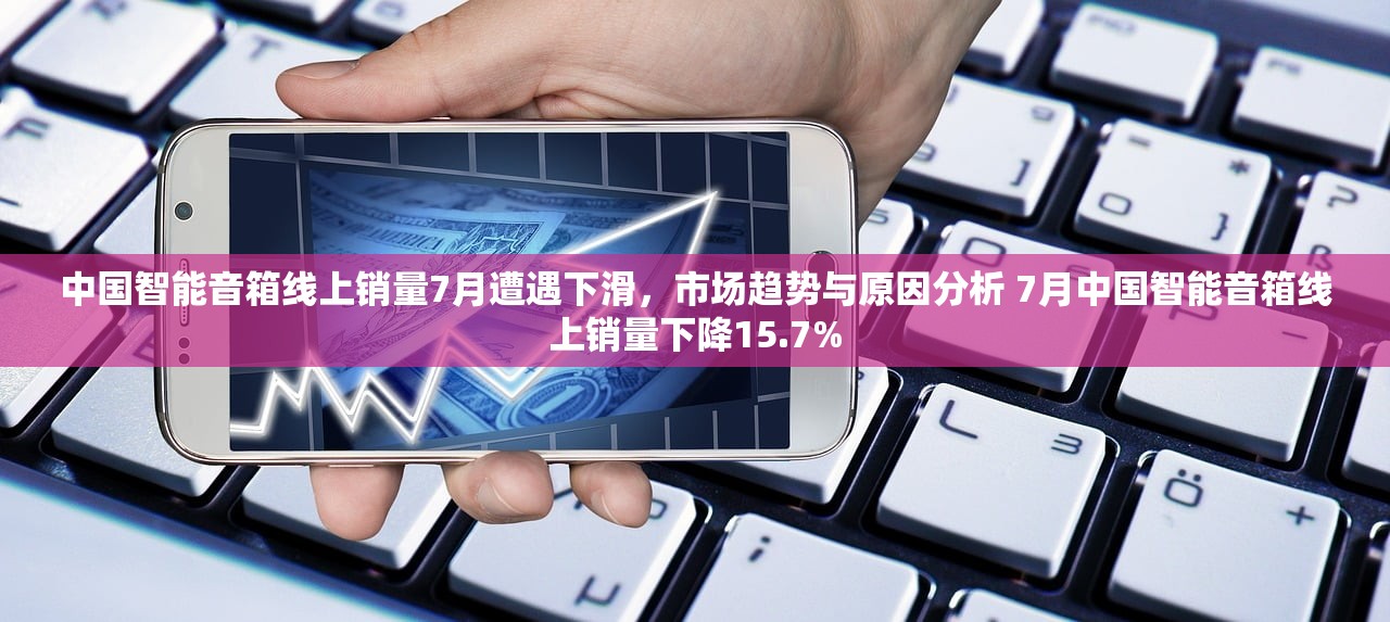 中国智能音箱线上销量7月遭遇下滑，市场趋势与原因分析 7月中国智能音箱线上销量下降15.7%