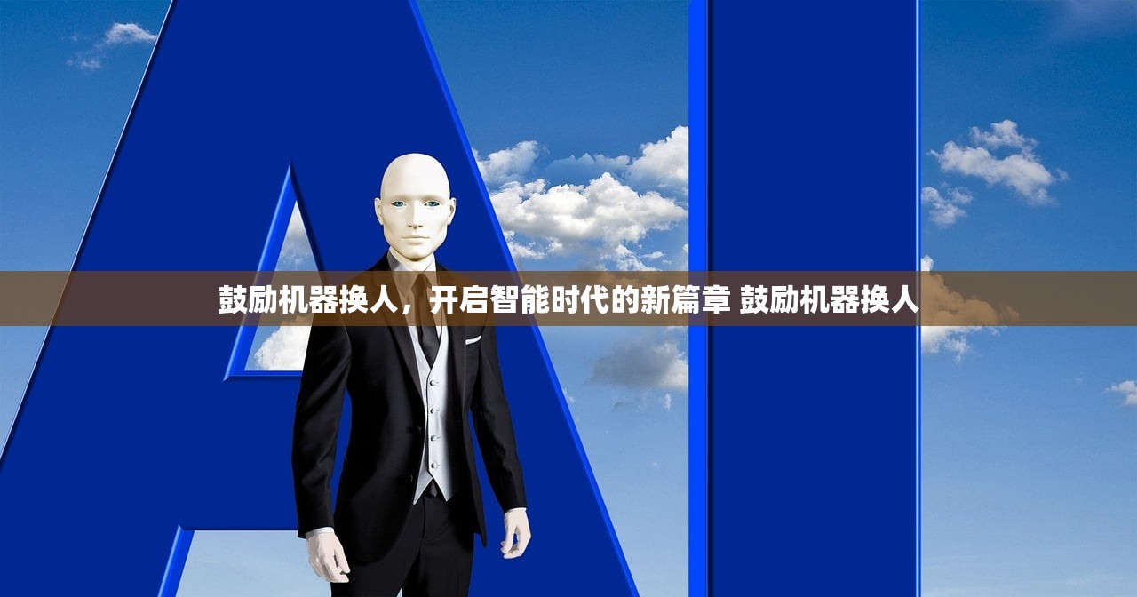 鼓励机器换人，开启智能时代的新篇章 鼓励机器换人