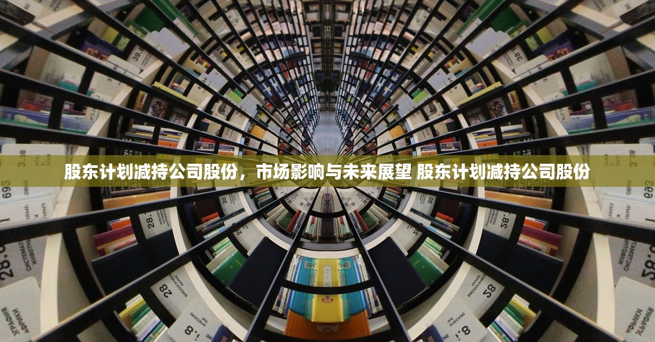 股东计划减持公司股份，市场影响与未来展望 股东计划减持公司股份