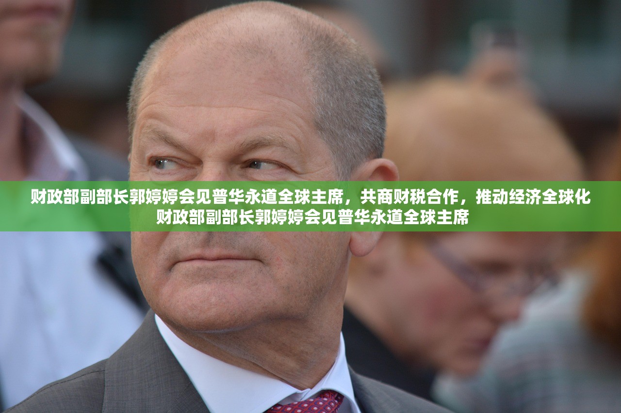 财政部副部长郭婷婷会见普华永道全球主席，共商财税合作，推动经济全球化 财政部副部长郭婷婷会见普华永道全球主席