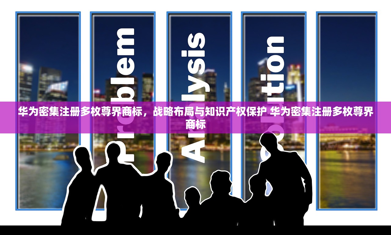华为密集注册多枚尊界商标，战略布局与知识产权保护 华为密集注册多枚尊界商标