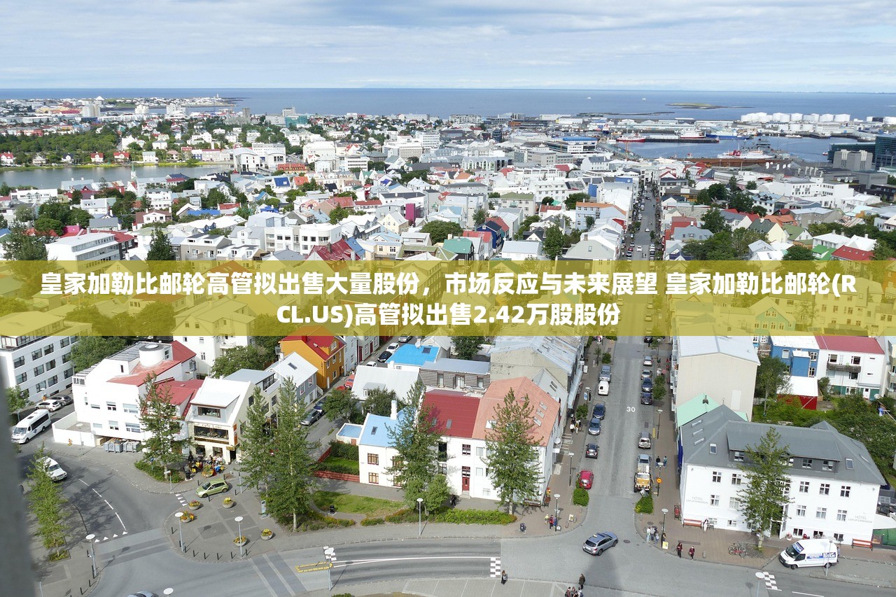 皇家加勒比邮轮高管拟出售大量股份，市场反应与未来展望 皇家加勒比邮轮(RCL.US)高管拟出售2.42万股股份