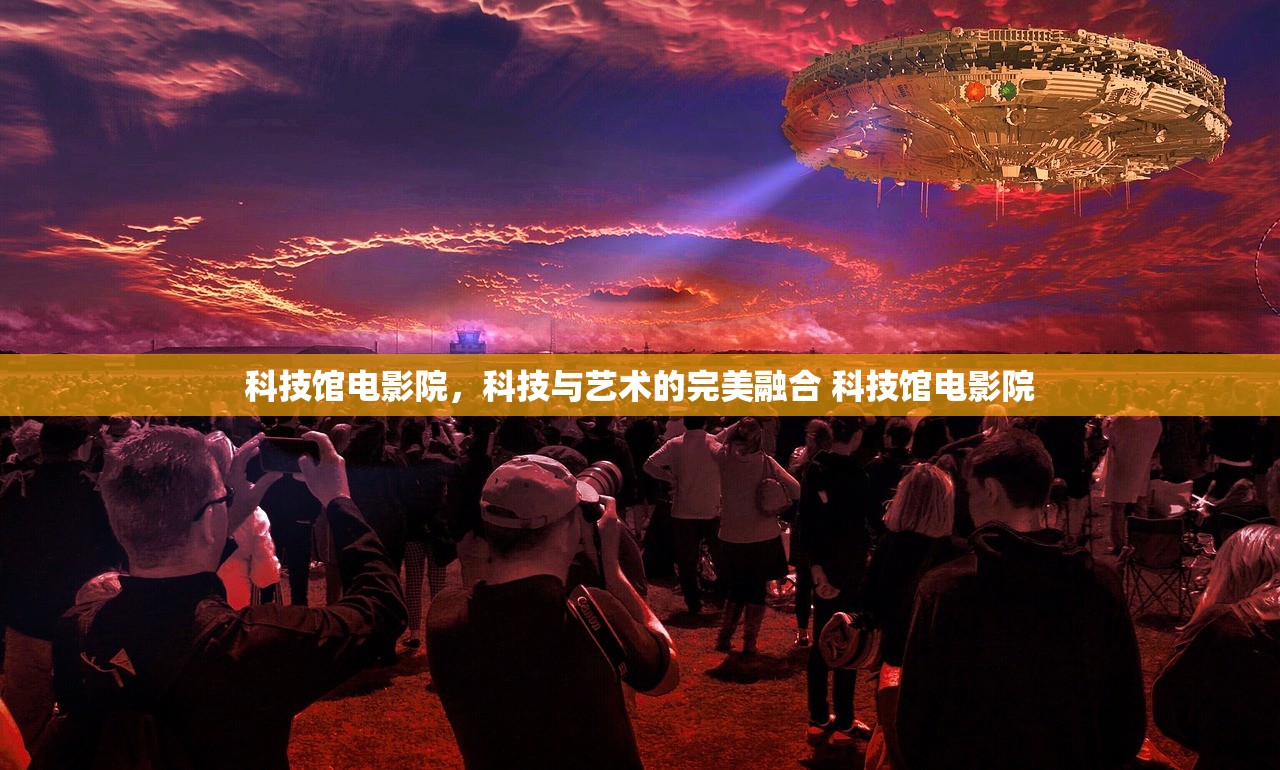 科技馆电影院,科技与艺术的完美融合 科技馆电影院 科技馆电影院,科技与艺术的完美融合 科技馆电影院