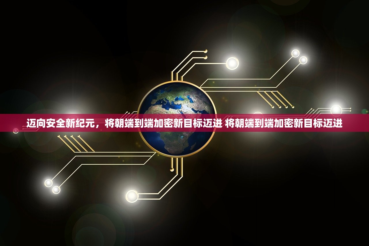 迈向安全新纪元,将朝端到端加密新目标迈进 将朝端到端加密新目标迈进 迈向安全新纪元,将朝端到端加密新目标迈进 将朝端到端加密新目标迈进
