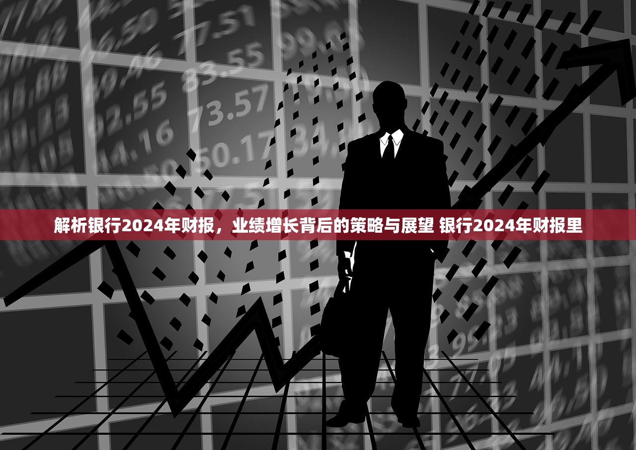 解析银行2024年财报,业绩增长背后的策略与展望 银行2024年财报里 解析银行2024年财报,业绩增长背后的策略与展望 银行2024年财报里