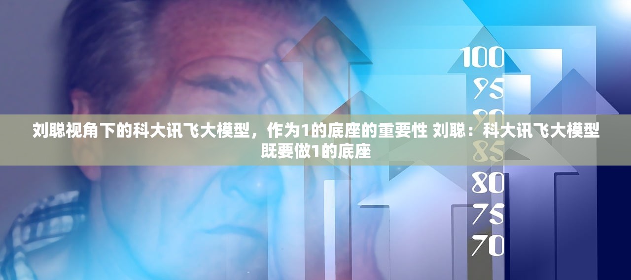 刘聪视角下的科大讯飞大模型，作为1的底座的重要性 刘聪：科大讯飞大模型既要做1的底座