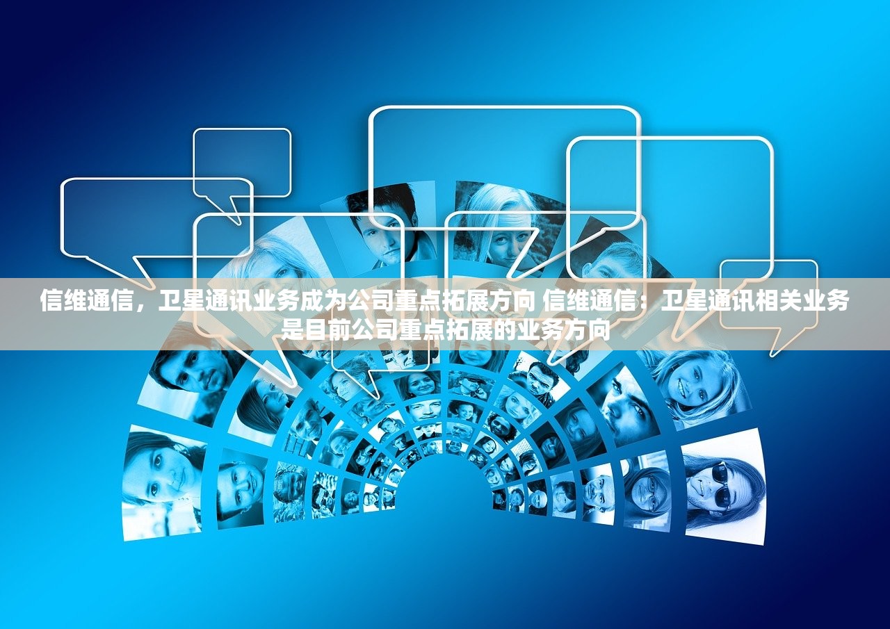 信维通信,卫星通讯业务成为公司重点拓展方向 信维通信:卫星通讯相关业务是目前公司重点拓展的业务方向 信维通信,卫星通讯业务成为公司重点拓展方向 信维通信:卫星通讯相关业务是目前公司重点拓展的业务方向