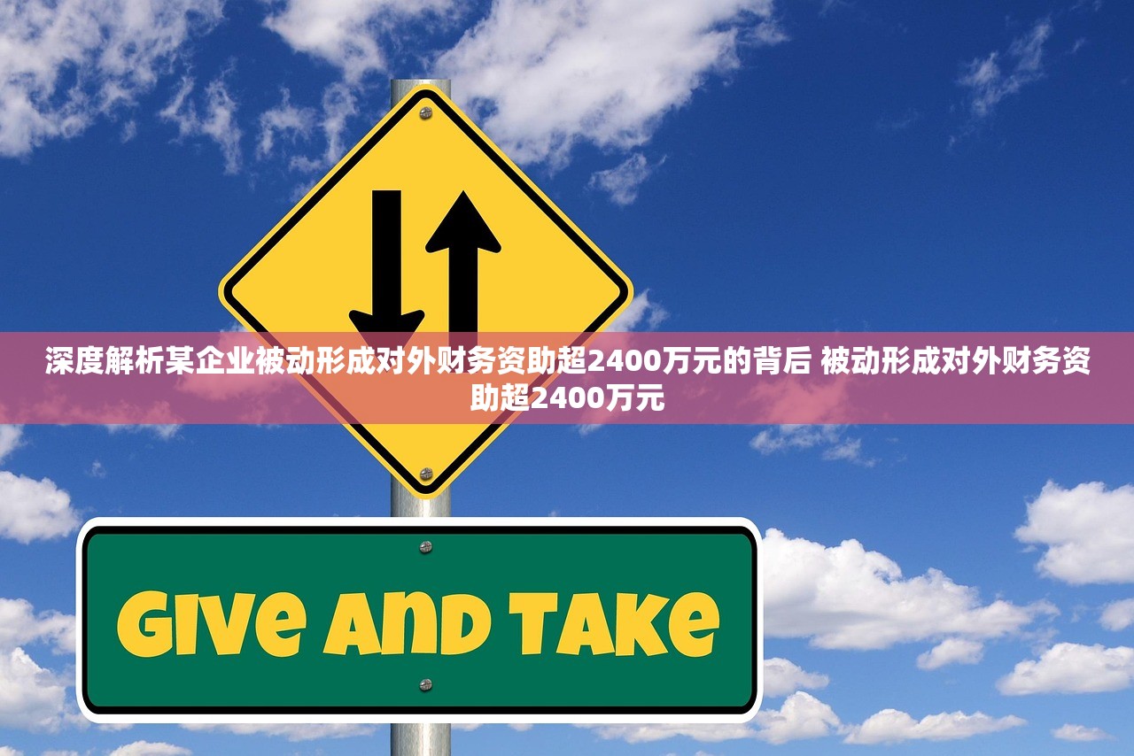 深度解析某企业被动形成对外财务资助超2400万元的背后 被动形成对外财务资助超2400万元 深度解析某企业被动形成对外财务资助超2400万元的背后 被动形成对外财务资助超2400万元