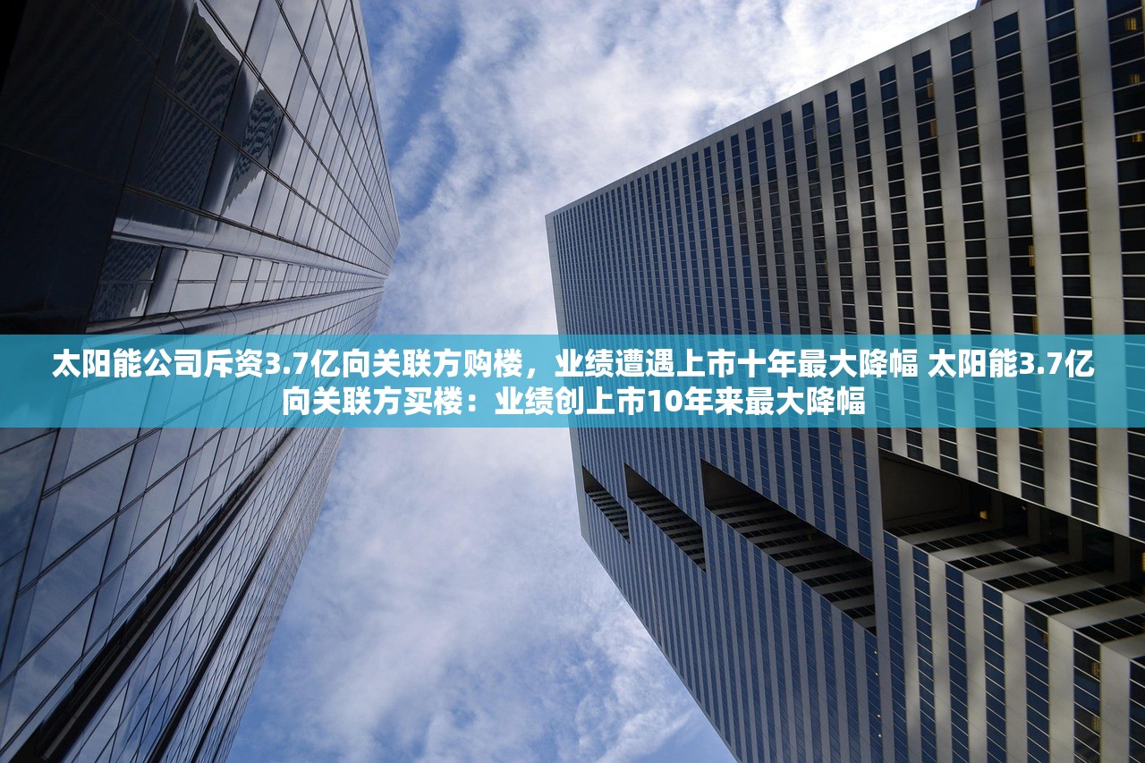 太阳能公司斥资3.7亿向关联方购楼，业绩遭遇上市十年最大降幅 太阳能3.7亿向关联方买楼：业绩创上市10年来最大降幅